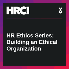 HRCI HR Ethics Series: Building an Ethical Organization